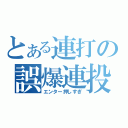 とある連打の誤爆連投（エンター押しすぎ）