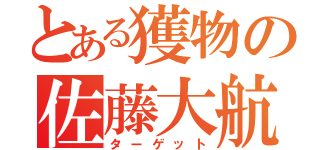 とある獲物の佐藤大航（ターゲット）