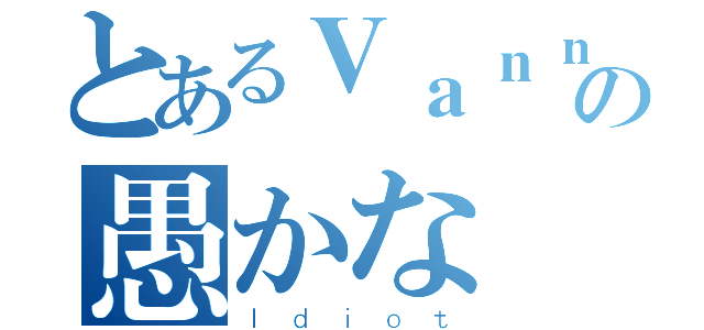 とあるＶａｎｎｅａｓの愚かな（Ｉｄｉｏｔ）