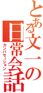 とある文一の日常会話（カンバセーション）