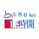 とある８０８の１２時開店（明日は新装）