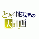 とある挑戦者の大計画（                    プロジェクトＸ                   ）