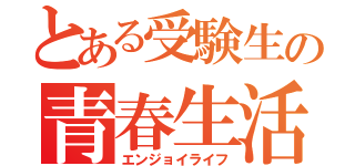 とある受験生の青春生活（エンジョイライフ）