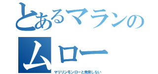 とあるマランのムロー（マリリンモンローと発音しない）