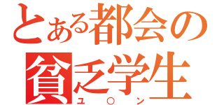 とある都会の貧乏学生（ユ○ン）