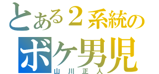 とある２系統のボケ男児（山川正人）