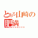 とある山崎の肥満（メタボリクス）