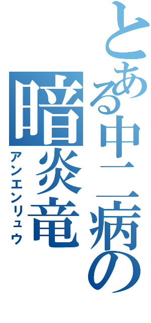 とある中二病の暗炎竜（アンエンリュウ）