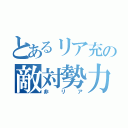 とあるリア充の敵対勢力（非リア）