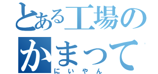 とある工場のかまって（にいやん）