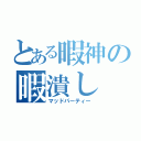 とある暇神の暇潰し（マッドパーティー）