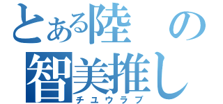 とある陸の智美推し（チユウラブ）