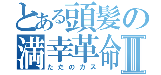 とある頭髪の満幸革命Ⅱ（ただのカス）