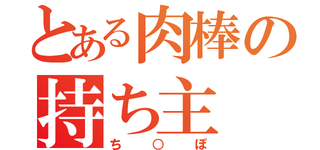 とある肉棒の持ち主（ち○ぽ）