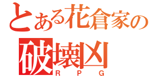 とある花倉家の破壊凶（ＲＰＧ）