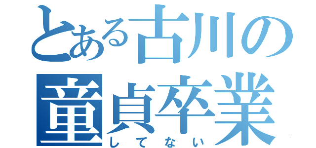 とある古川の童貞卒業（してない）