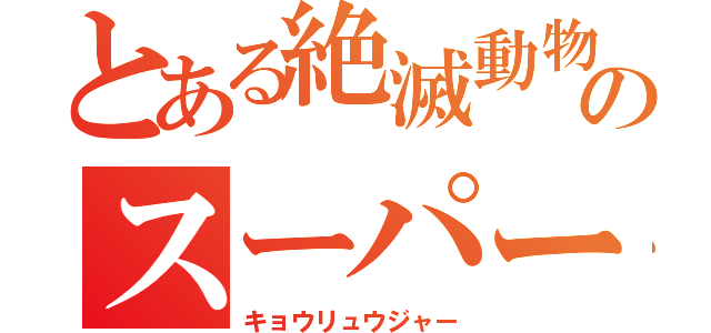 とある絶滅動物のスーパー戦隊（キョウリュウジャー）