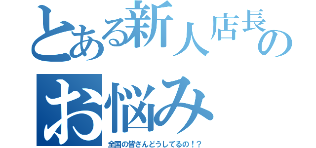 とある新人店長のお悩み（全国の皆さんどうしてるの！？）