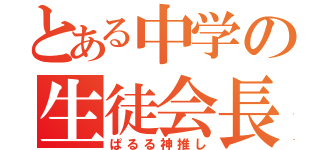 とある中学の生徒会長（ぱるる神推し）