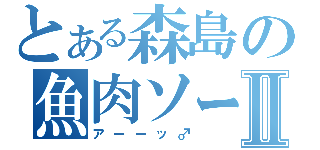 とある森島の魚肉ソーセージⅡ（アーーッ♂）