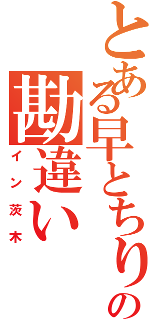 とある早とちりの勘違い（イン茨木）