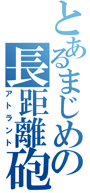 とあるまじめの長距離砲（アトラント）