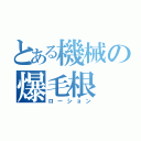 とある機械の爆毛根（ローション）