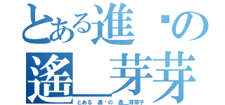 とある進擊の遙＿芽芽子（とある 進擊の 遙＿芽芽子）