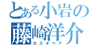 とある小岩の藤崎洋介（カスオペア）