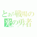 とある戦場の光の勇者（リンク）