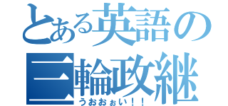 とある英語の三輪政継（うおおぉい！！）