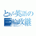 とある英語の三輪政継（うおおぉい！！）