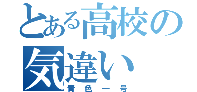 とある高校の気違い（青色一号）