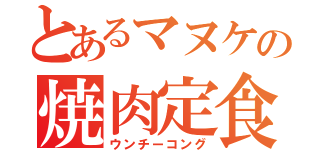 とあるマヌケの焼肉定食（ウンチーコング）