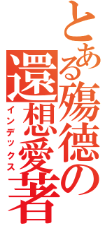 とある殤德の還想愛著Ⅱ（インデックス）