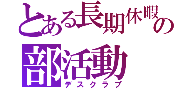 とある長期休暇の部活動（デスクラブ）