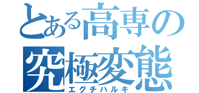 とある高専の究極変態（エグチハルキ）