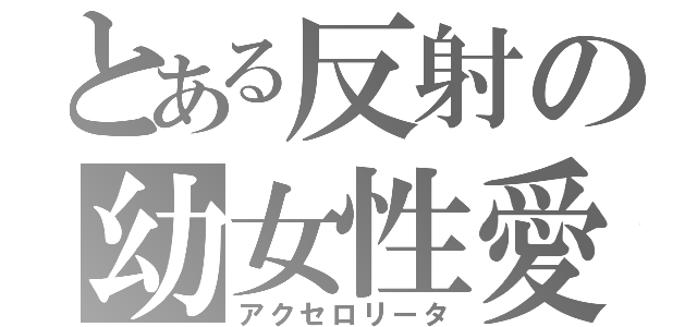 とある反射の幼女性愛（アクセロリータ）