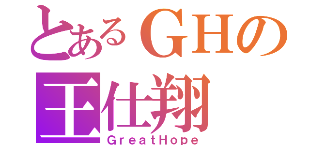 とあるＧＨの王仕翔（ＧｒｅａｔＨｏｐｅ）