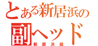 とある新居浜の副ヘッド（新居浜組）