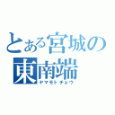 とある宮城の東南端（ヤマモトチョウ）