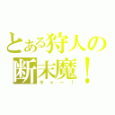 とある狩人の断末魔！（ギャ～！）