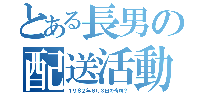 とある長男の配送活動（１９８２年６月３日の奇跡？）