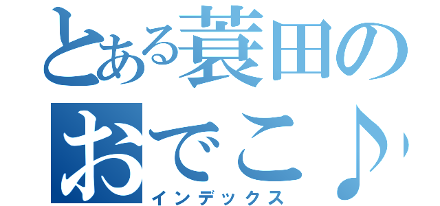 とある蓑田のおでこ♪（インデックス）