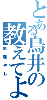 とある鳥井の教えてよⅡ（無理やし）