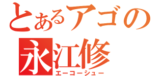 とあるアゴの永江修（エーコーシュー）