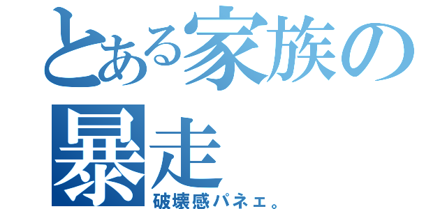 とある家族の暴走（破壊感パネェ。）