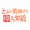 とある英雄の偉大架橋（ビッグブリッヂ）