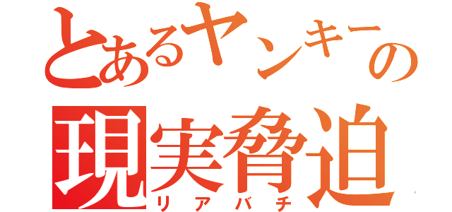 とあるヤンキーの現実脅迫（リアバチ）