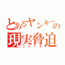 とあるヤンキーの現実脅迫（リアバチ）